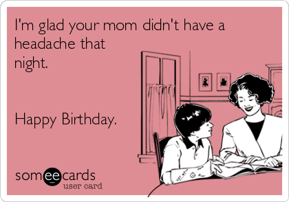 I'm glad your mom didn't have a
headache that
night.


Happy Birthday.