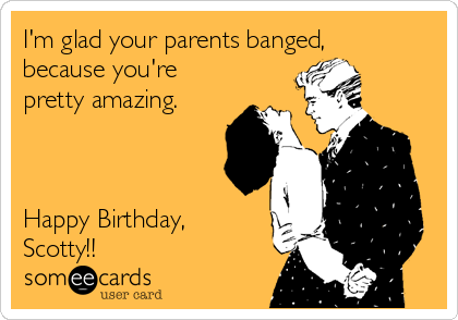 I'm glad your parents banged,
because you're
pretty amazing. 



Happy Birthday,       
Scotty!!