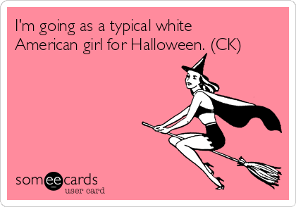 I'm going as a typical white
American girl for Halloween. (CK)