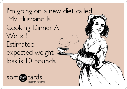 I'm going on a new diet called
"My Husband Is
Cooking Dinner All
Week"!
Estimated
expected weight
loss is 10 pounds.