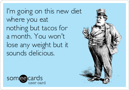 I'm going on this new diet
where you eat
nothing but tacos for
a month. You won't
lose any weight but it
sounds delicious. 
