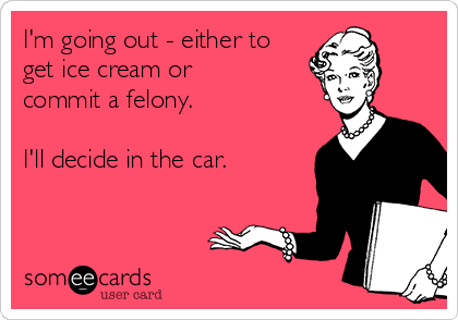 I'm going out - either to
get ice cream or
commit a felony. 

I'll decide in the car.