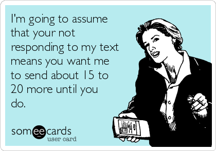 I'm going to assume
that your not
responding to my text
means you want me
to send about 15 to
20 more until you
do.