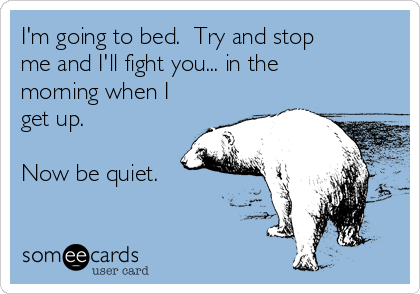 I'm going to bed.  Try and stop
me and I'll fight you... in the
morning when I
get up.  
 
Now be quiet.