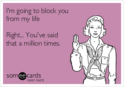 I'm going to block you
from my life

Right... You've said
that a million times.


