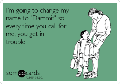 I'm going to change my
name to "Dammit" so
every time you call for
me, you get in
trouble