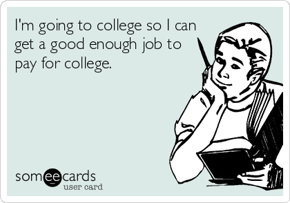 I'm going to college so I can
get a good enough job to
pay for college.