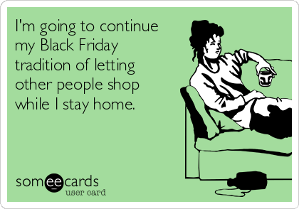 I'm going to continue
my Black Friday
tradition of letting
other people shop
while I stay home. 
