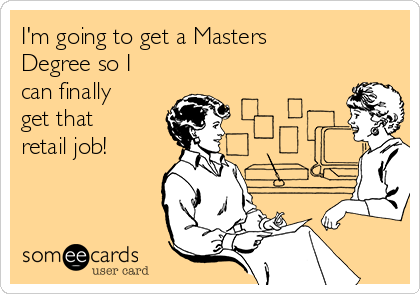 I'm going to get a Masters
Degree so I
can finally
get that
retail job!