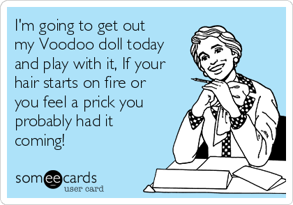 I m going to get out my Voodoo doll today and play with it If