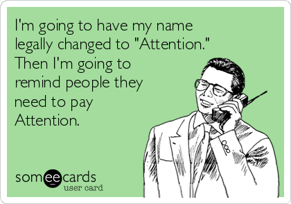 I'm going to have my name
legally changed to "Attention."
Then I'm going to
remind people they
need to pay
Attention.