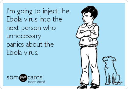 I'm going to inject the
Ebola virus into the
next person who
unnecessary
panics about the
Ebola virus.