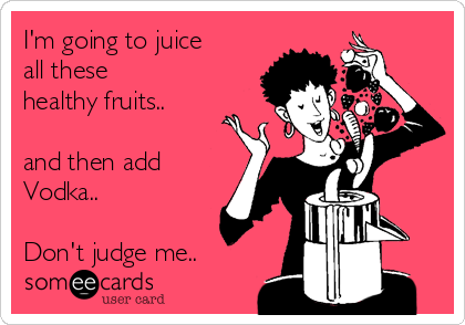 I'm going to juice
all these
healthy fruits..

and then add
Vodka..

Don't judge me..
