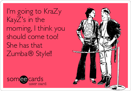 I'm going to KraZy
KayZ's in the
morning, I think you
should come too!
She has that
Zumba® Style!!