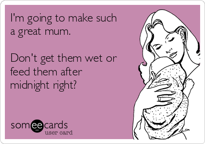 I'm going to make such
a great mum. 

Don't get them wet or
feed them after
midnight right? 