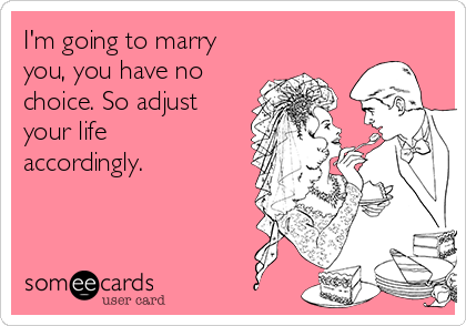 I'm going to marry
you, you have no
choice. So adjust
your life
accordingly.