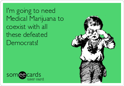 I'm going to need
Medical Marijuana to
coexist with all
these defeated
Democrats!