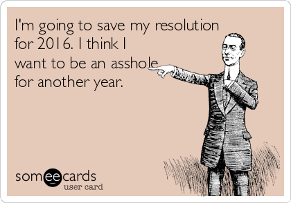 I'm going to save my resolution
for 2016. I think I
want to be an asshole
for another year. 