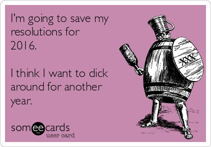 I'm going to save my
resolutions for
2016.

I think I want to dick
around for another
year. 