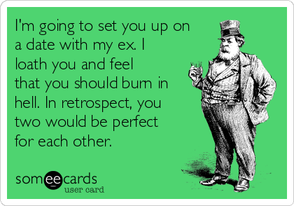 I'm going to set you up on
a date with my ex. I
loath you and feel
that you should burn in
hell. In retrospect, you
two would be perfect
for each other. 