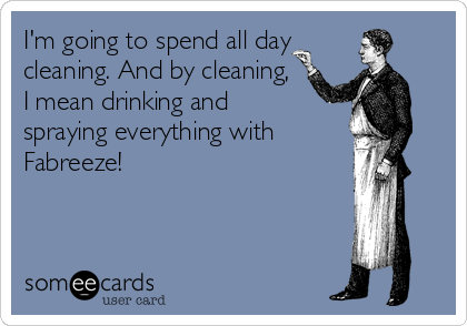 I'm going to spend all day
cleaning. And by cleaning,
I mean drinking and
spraying everything with
Fabreeze!