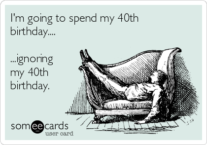 I'm going to spend my 40th
birthday....

...ignoring
my 40th
birthday.