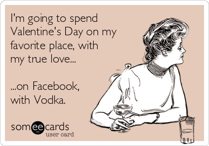 I'm going to spend
Valentine's Day on my
favorite place, with
my true love...

...on Facebook,
with Vodka.