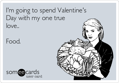 I'm going to spend Valentine's
Day with my one true
love..

Food.
