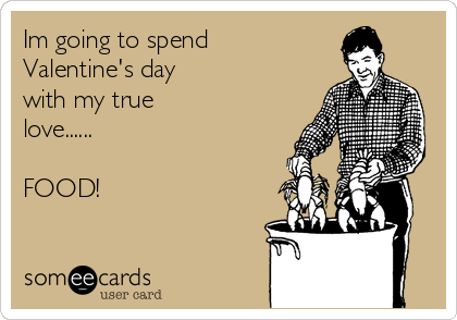 Im going to spend
Valentine's day 
with my true
love......

FOOD!