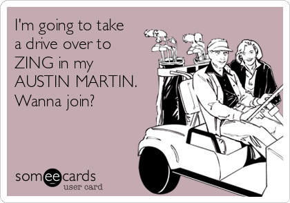 I'm going to take
a drive over to
ZING in my
AUSTIN MARTIN.
Wanna join?