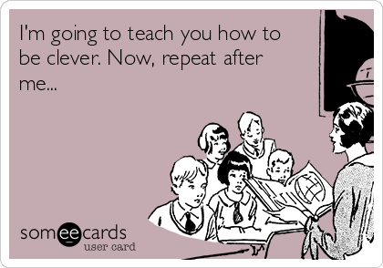 I'm going to teach you how to
be clever. Now, repeat after
me...