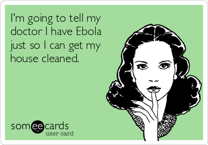 I'm going to tell my
doctor I have Ebola
just so I can get my
house cleaned.