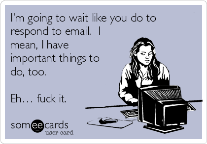 I'm going to wait like you do to
respond to email.  I
mean, I have
important things to
do, too.

Eh… fuck it.