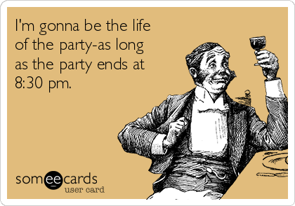 I'm gonna be the life
of the party-as long
as the party ends at
8:30 pm. 