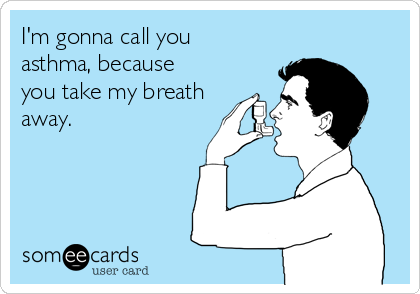 I'm gonna call you
asthma, because
you take my breath
away. 