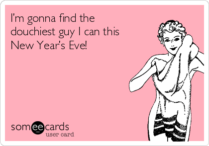 I’m gonna find the
douchiest guy I can this
New Year’s Eve!