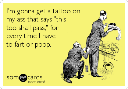I'm gonna get a tattoo on
my ass that says "this
too shall pass," for
every time I have
to fart or poop. 