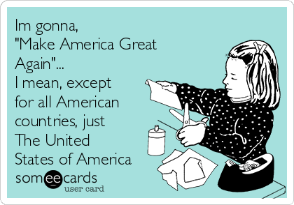 Im gonna, 
"Make America Great
Again"...
I mean, except
for all American
countries, just 
The United
States of America