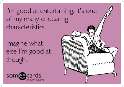 I'm good at entertaining. It's one
of my many endearing
characteristics.

Imagine what
else I'm good at
though.