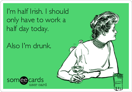 I'm half Irish. I should
only have to work a
half day today.

Also I'm drunk.