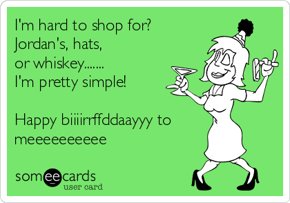 I'm hard to shop for?
Jordan's, hats,
or whiskey.......
I'm pretty simple!

Happy biiiirrffddaayyy to
meeeeeeeeee