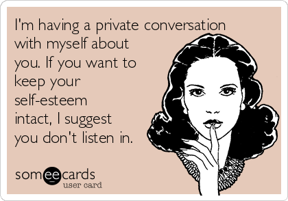 I'm having a private conversation
with myself about
you. If you want to
keep your
self-esteem
intact, I suggest
you don't listen in.