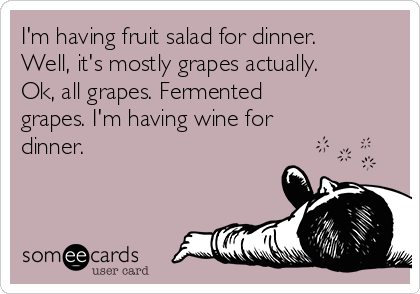 I'm having fruit salad for dinner.
Well, it's mostly grapes actually.
Ok, all grapes. Fermented
grapes. I'm having wine for
dinner. 