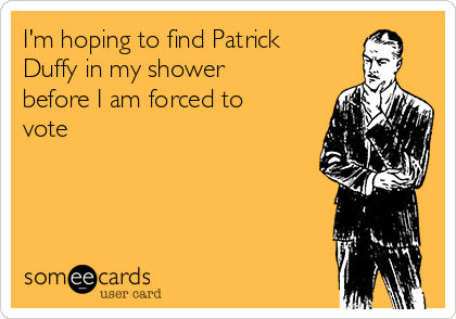I'm hoping to find Patrick
Duffy in my shower
before I am forced to
vote