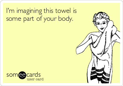 I'm imagining this towel is
some part of your body.