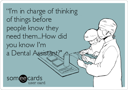 “I’m in charge of thinking
of things before
people know they
need them...How did
you know I'm
a Dental Assistant?"