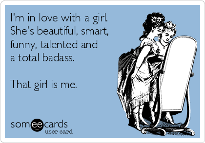 I'm in love with a girl. She's beautiful, smart, funny, talented and a  total badass. That girl is me. | Encouragement Ecard