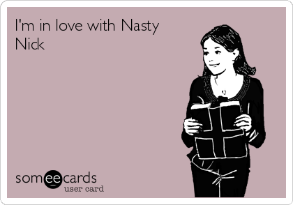 I'm in love with Nasty
Nick