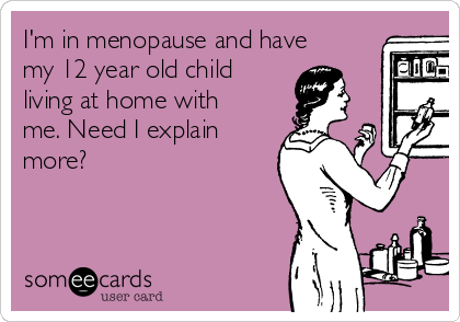 I'm in menopause and have
my 12 year old child
living at home with
me. Need I explain
more?