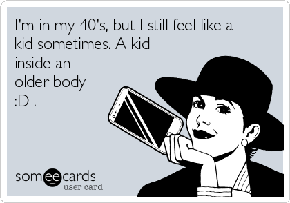 I'm in my 40's, but I still feel like a
kid sometimes. A kid
inside an
older body
:D .